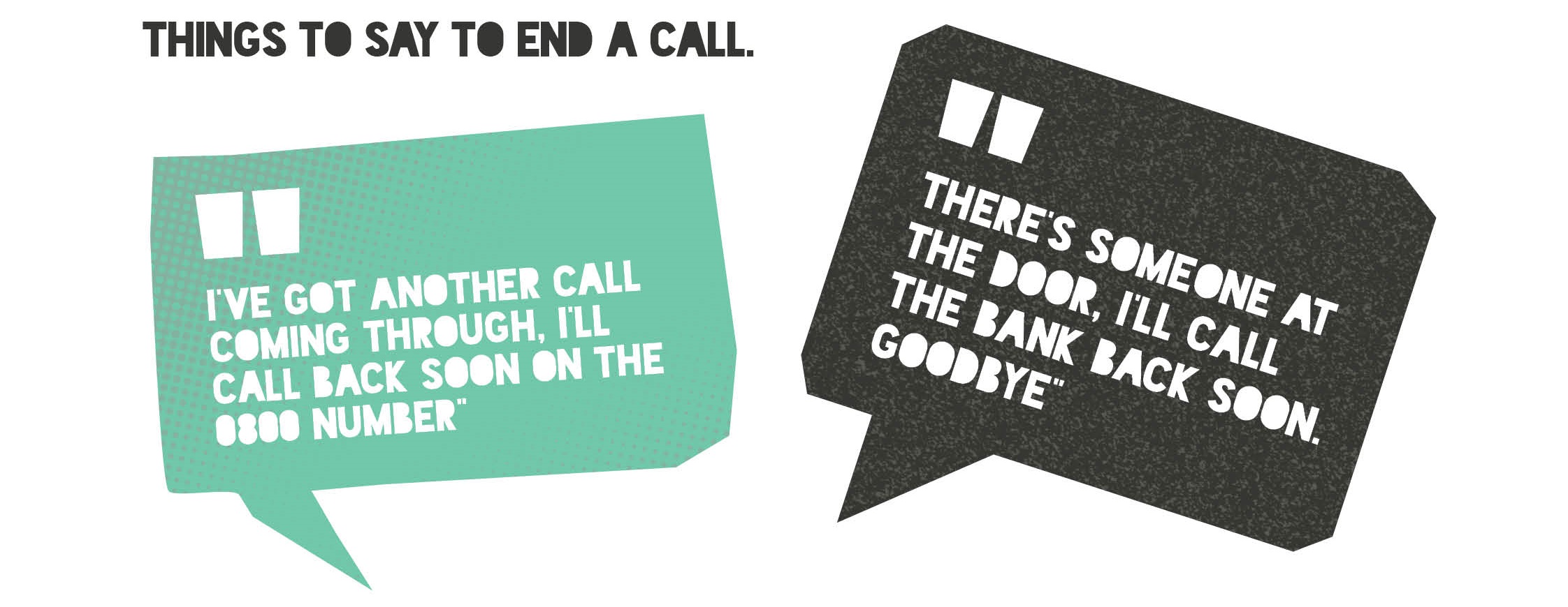 Image with 2 speech bubbles suggesting 2 things you can say to help end a call. 1. “I’ve got another call coming through. I’ll call back soon on the 0800 number” and 2. “There’s someone at the door. I’ll call the bank back soon. Goodbye."